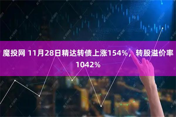 魔投网 11月28日精达转债上涨154%，转股溢价率1042%