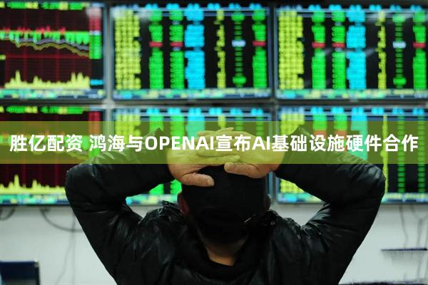 胜亿配资 鸿海与OPENAI宣布AI基础设施硬件合作