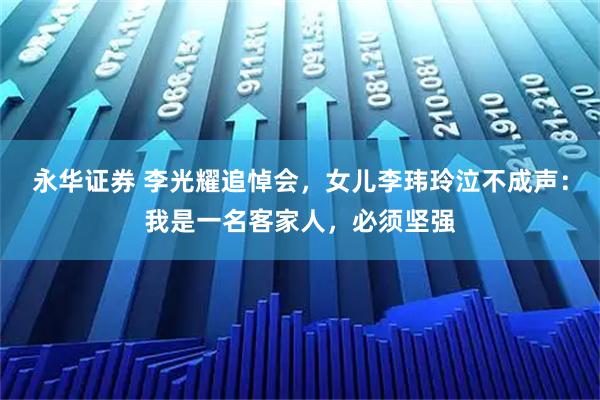 永华证券 李光耀追悼会，女儿李玮玲泣不成声：我是一名客家人，必须坚强