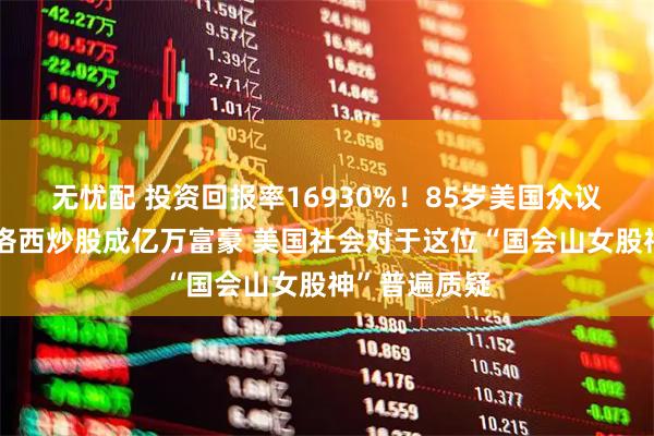 无忧配 投资回报率16930%！85岁美国众议院前议长佩洛西炒股成亿万富豪 美国社会对于这位“国会山女股神”普遍质疑