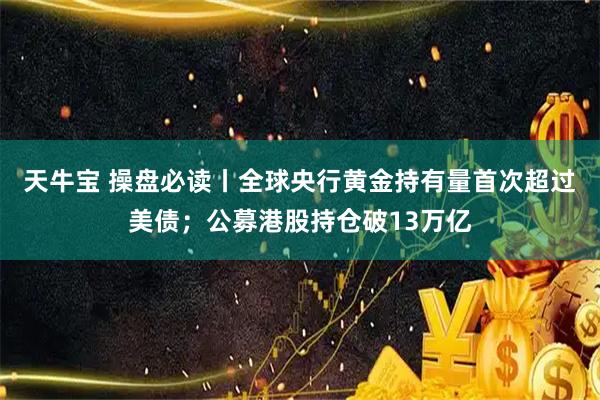 天牛宝 操盘必读丨全球央行黄金持有量首次超过美债；公募港股持仓破13万亿