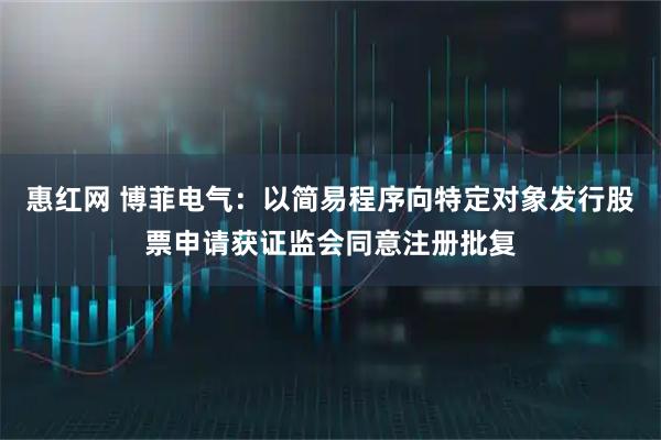 惠红网 博菲电气：以简易程序向特定对象发行股票申请获证监会同意注册批复