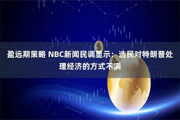 盈远期策略 NBC新闻民调显示：选民对特朗普处理经济的方式不满