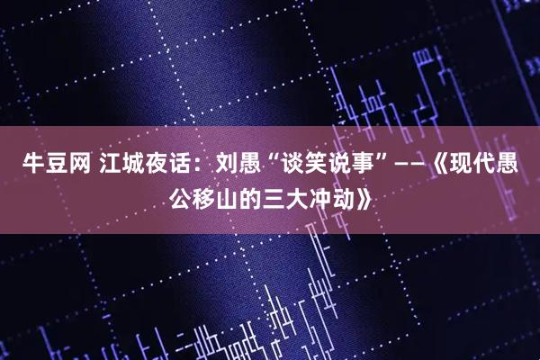 牛豆网 江城夜话：刘愚“谈笑说事”——《现代愚公移山的三大冲动》