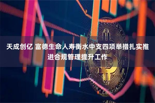 天成创亿 富德生命人寿衡水中支四项举措扎实推进合规管理提升工作