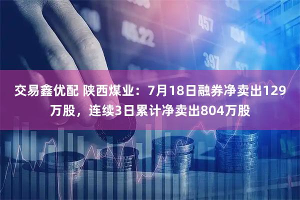 交易鑫优配 陕西煤业：7月18日融券净卖出129万股，连续3日累计净卖出804万股