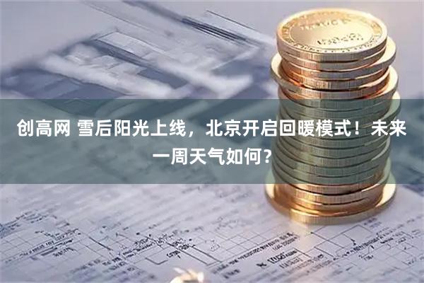 创高网 雪后阳光上线，北京开启回暖模式！未来一周天气如何？